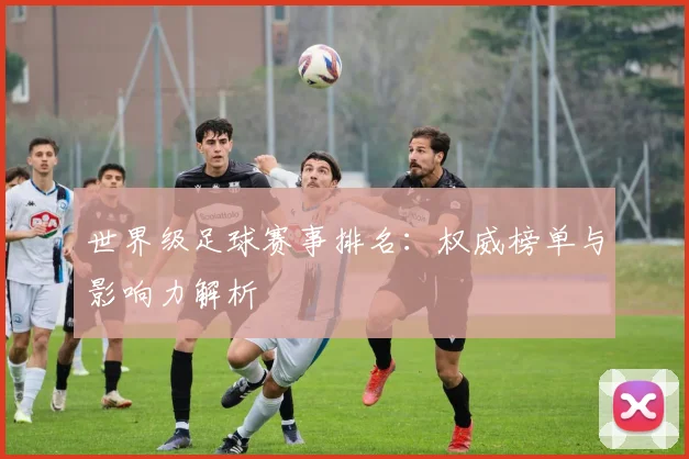 世界级足球赛事排名：权威榜单与影响力解析