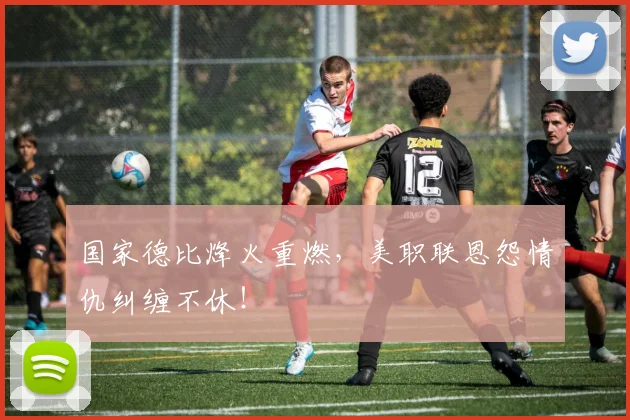 国家德比烽火重燃，美职联恩怨情仇纠缠不休！