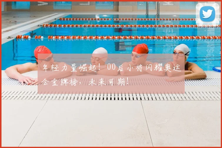 年轻力量崛起！00后小将闪耀奥运会金牌榜，未来可期！