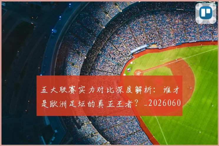 五大联赛实力对比深度解析：谁才是欧洲足坛的真正王者？_20260609201540