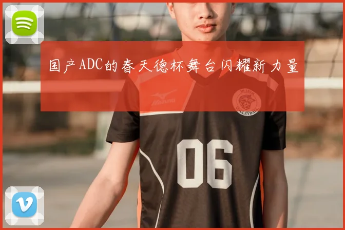 国产ADC的春天德杯舞台闪耀新力量