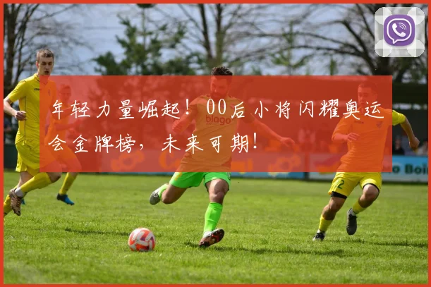 年轻力量崛起！00后小将闪耀奥运会金牌榜，未来可期！
