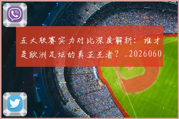 五大联赛实力对比深度解析：谁才是欧洲足坛的真正王者？_20260609201540