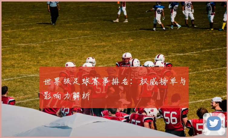 世界级足球赛事排名：权威榜单与影响力解析