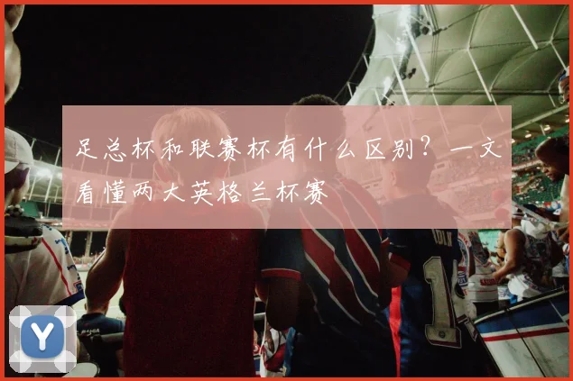 足总杯和联赛杯有什么区别？一文看懂两大英格兰杯赛