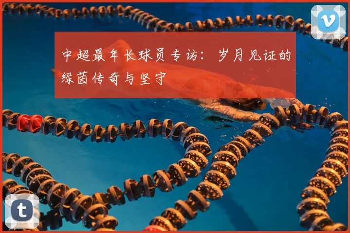 中超最年长球员专访：岁月见证的绿茵传奇与坚守