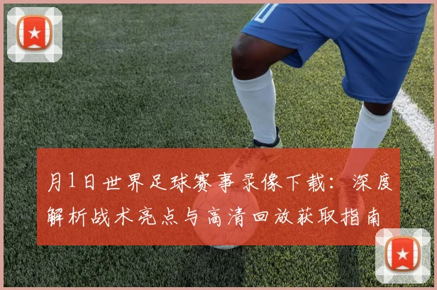 月1日世界足球赛事录像下载：深度解析战术亮点与高清回放获取指南