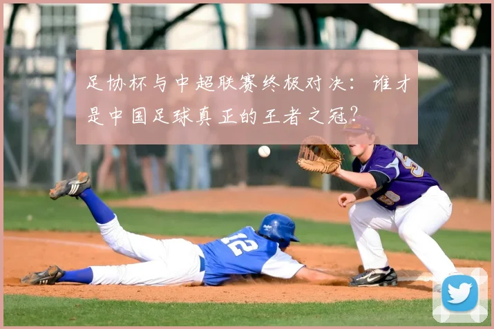 足协杯与中超联赛终极对决:谁才是中国足球真正的王者之冠?