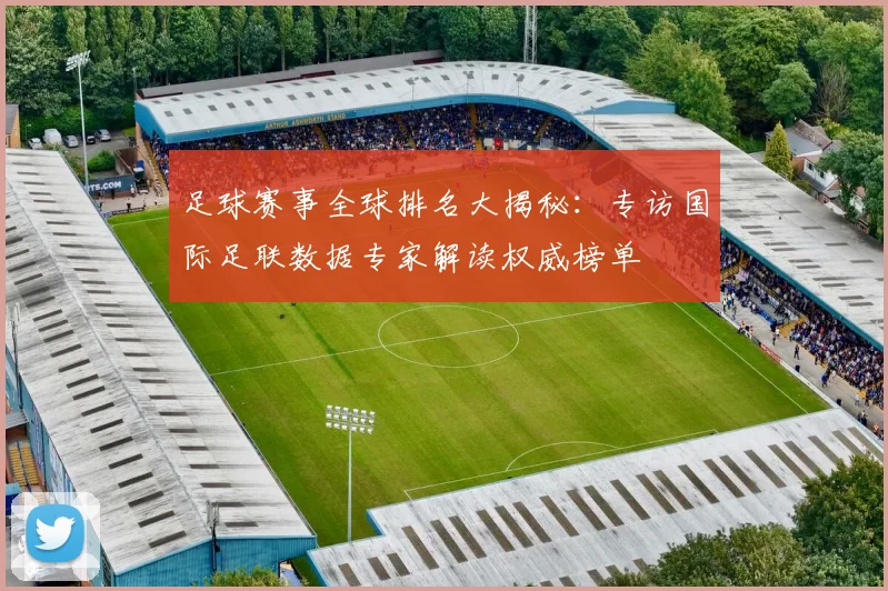 足球赛事全球排名大揭秘:专访国际足联数据专家解读权威榜单