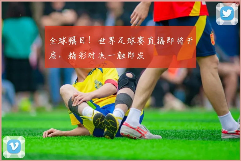 全球瞩目！世界足球赛直播即将开启，精彩对决一触即发