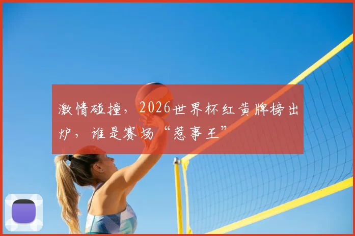 激情碰撞，2026世界杯红黄牌榜出炉，谁是赛场“惹事王”
