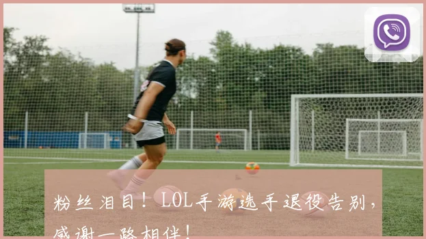 粉丝泪目！LOL手游选手退役告别，感谢一路相伴！