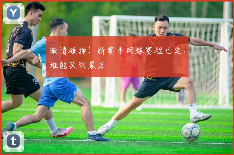 激情碰撞！新赛季网球赛程已定，谁能笑到最后