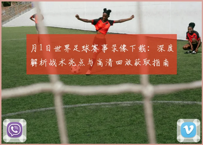 月1日世界足球赛事录像下载:深度解析战术亮点与高清回放获取指南