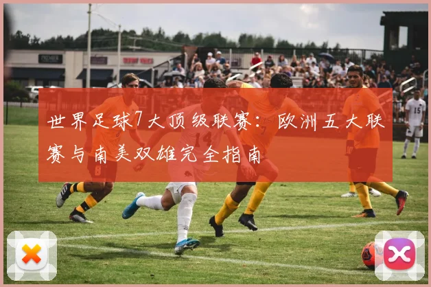 世界足球7大顶级联赛：欧洲五大联赛与南美双雄完全指南